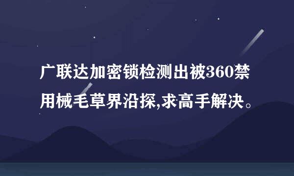 广联达加密锁检测出被360禁用械毛草界沿探,求高手解决。