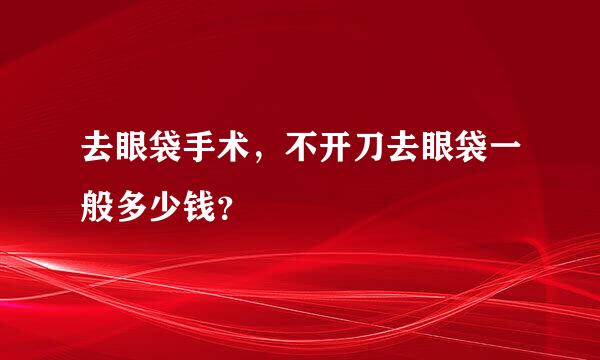 去眼袋手术，不开刀去眼袋一般多少钱？