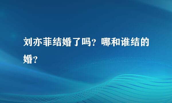 刘亦菲结婚了吗？哪和谁结的婚？