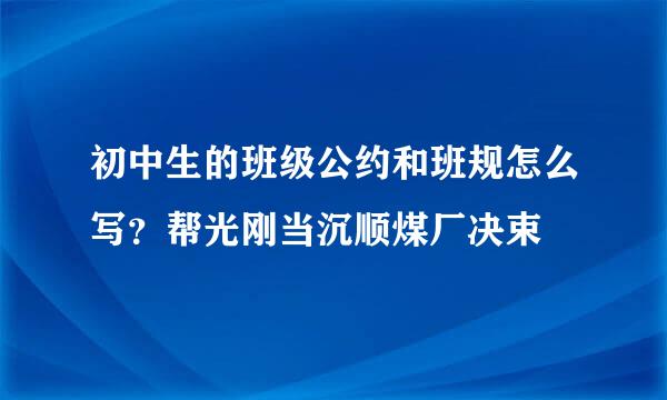 初中生的班级公约和班规怎么写？帮光刚当沉顺煤厂决束