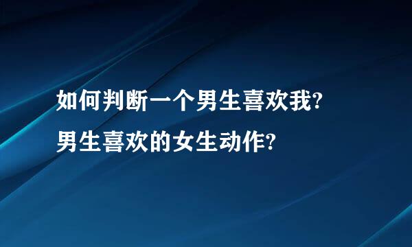 如何判断一个男生喜欢我? 男生喜欢的女生动作?