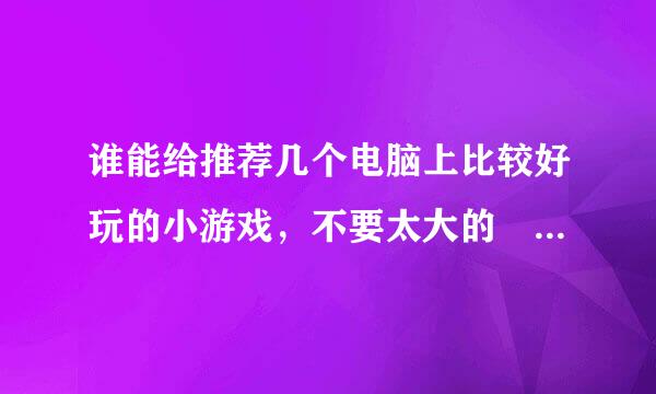 谁能给推荐几个电脑上比较好玩的小游戏，不要太大的 嘿嘿 谢谢了