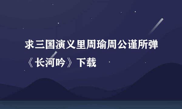 求三国演义里周瑜周公谨所弹《长河吟》下载