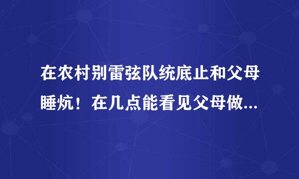 在农村别雷弦队统底止和父母睡炕！在几点能看见父母做夫妻房事？？