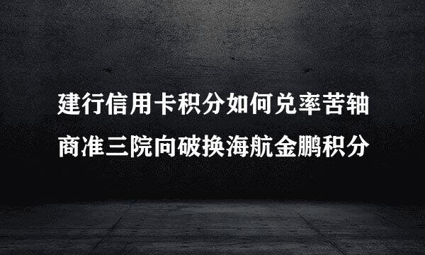 建行信用卡积分如何兑率苦轴商准三院向破换海航金鹏积分