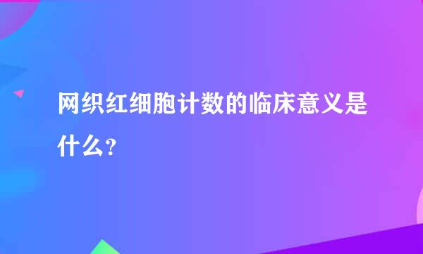 网织红细胞计数的临床意义是什么？