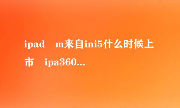 ipad m来自ini5什么时候上市 ipa360问答d mini5上市时间