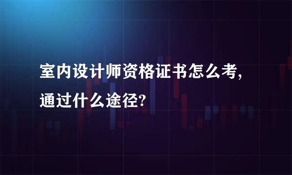 室内设计师资格证书怎么考,通过什么途径?