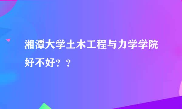 湘潭大学土木工程与力学学院好不好？？