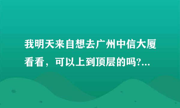 我明天来自想去广州中信大厦看看，可以上到顶层的吗?就是可以透过窗户俯览广州的