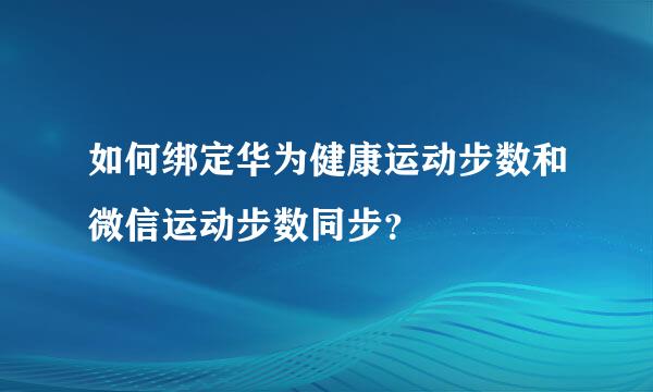 如何绑定华为健康运动步数和微信运动步数同步？