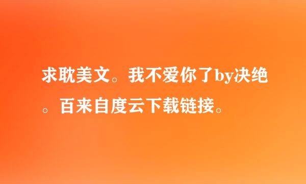 求耽美文。我不爱你了by决绝。百来自度云下载链接。