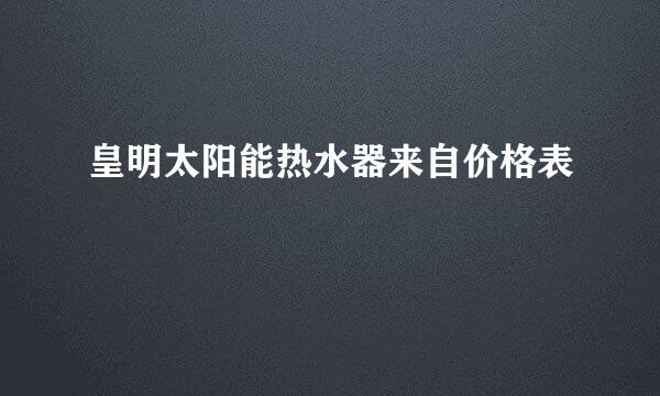 皇明太阳能热水器来自价格表