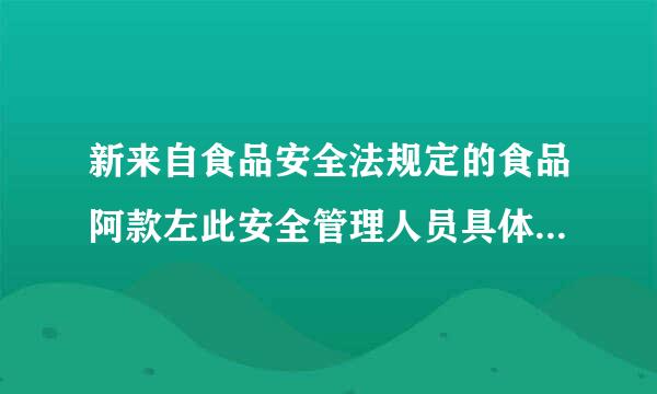 新来自食品安全法规定的食品阿款左此安全管理人员具体应该怎么培训和考核