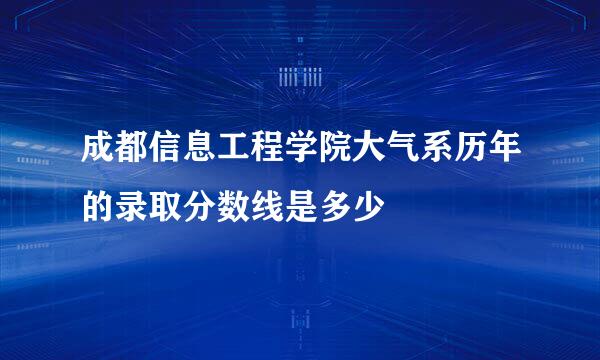 成都信息工程学院大气系历年的录取分数线是多少