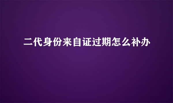 二代身份来自证过期怎么补办