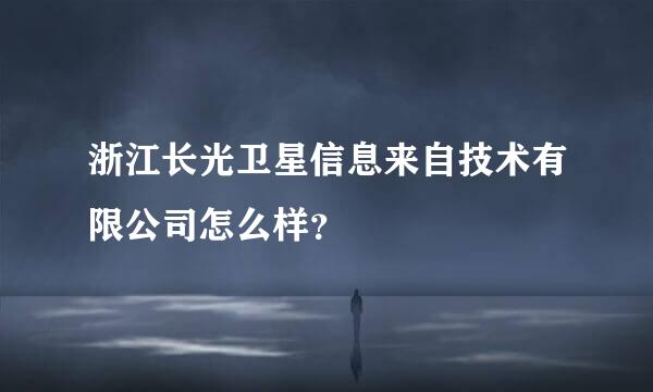 浙江长光卫星信息来自技术有限公司怎么样？