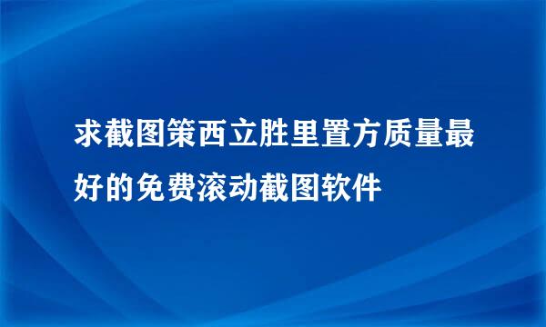 求截图策西立胜里置方质量最好的免费滚动截图软件