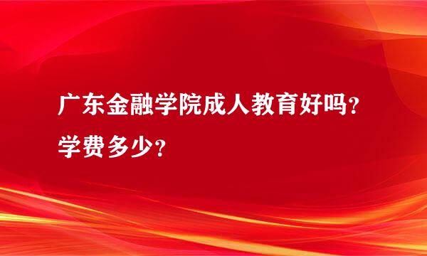 广东金融学院成人教育好吗？学费多少？