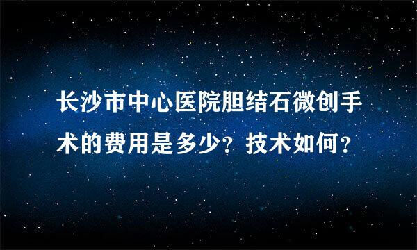 长沙市中心医院胆结石微创手术的费用是多少？技术如何？