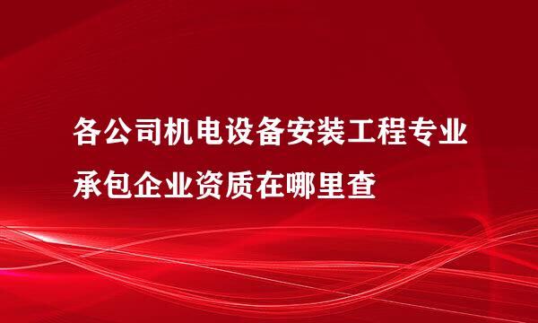 各公司机电设备安装工程专业承包企业资质在哪里查