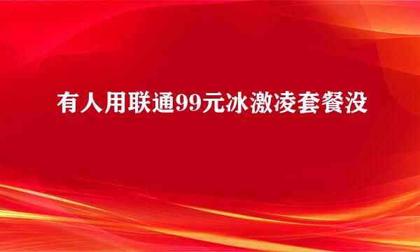 有人用联通99元冰激凌套餐没