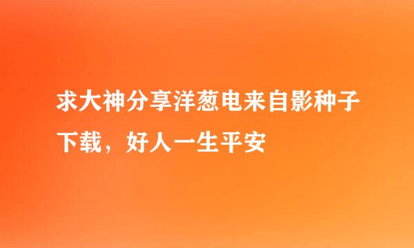 求大神分享洋葱电来自影种子下载，好人一生平安