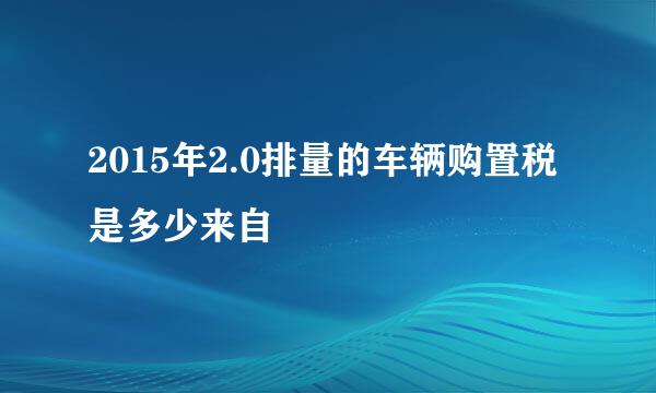 2015年2.0排量的车辆购置税是多少来自