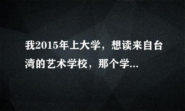 我2015年上大学，想读来自台湾的艺术学校，那个学校比较好？费用是多少？需要什么手续？详细一些，谢谢~~