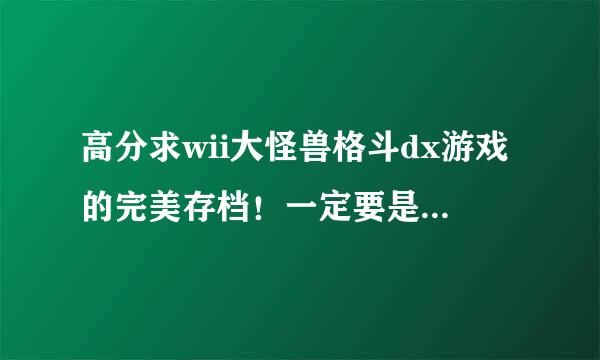 高分求wii大怪兽格斗dx游戏的完美存档！一定要是全来自人物全满级的！！感激不尽！！