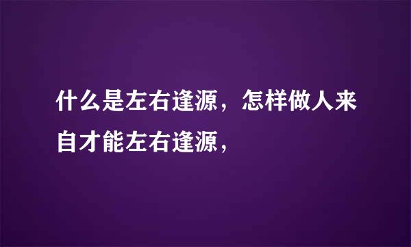 什么是左右逢源，怎样做人来自才能左右逢源，