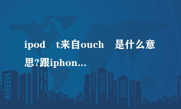 ipod t来自ouch 是什么意思?跟iphone有什么区别吗？iphone不是苹果吗？为什么i360问答pod touch 也是手机呢？