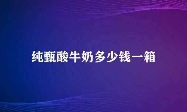 纯甄酸牛奶多少钱一箱