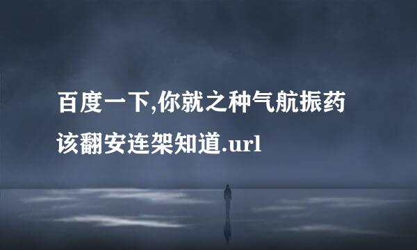 百度一下,你就之种气航振药该翻安连架知道.url