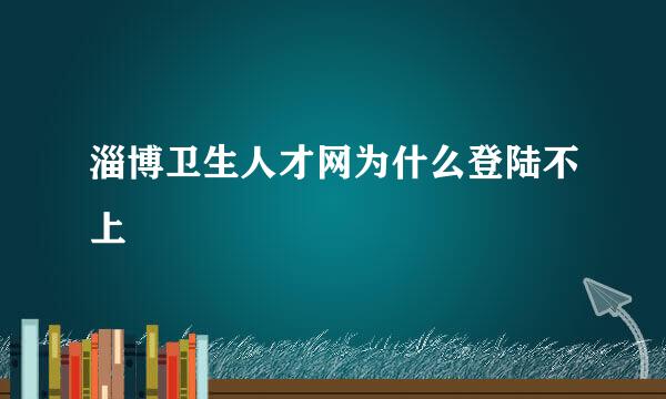 淄博卫生人才网为什么登陆不上