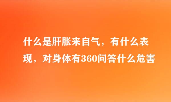 什么是肝胀来自气，有什么表现，对身体有360问答什么危害