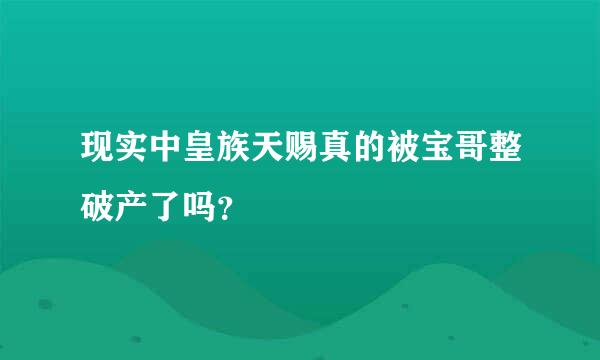 现实中皇族天赐真的被宝哥整破产了吗？