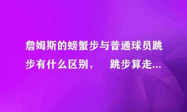 詹姆斯的螃蟹步与普通球员跳步有什么区别， 跳步算走步 怎么弄才不算