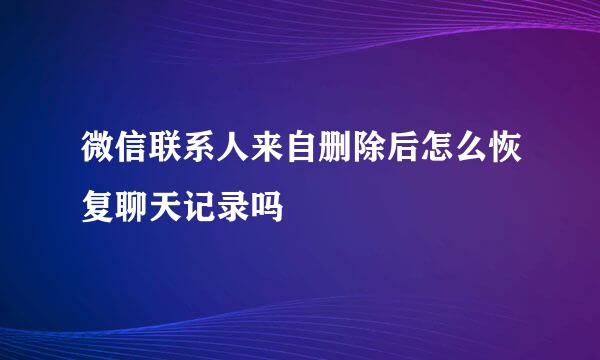 微信联系人来自删除后怎么恢复聊天记录吗