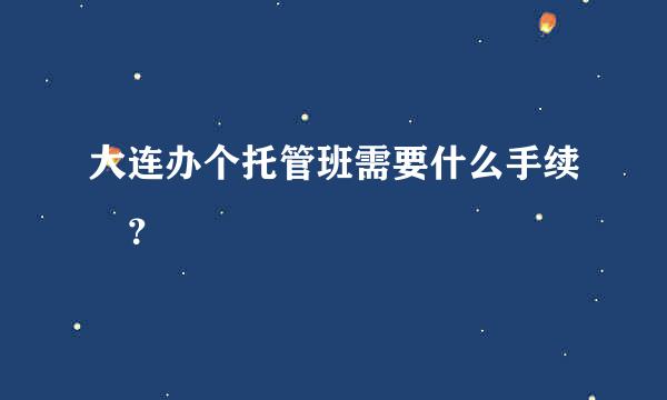 大连办个托管班需要什么手续 ？