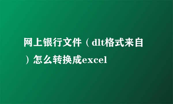 网上银行文件（dlt格式来自）怎么转换成excel