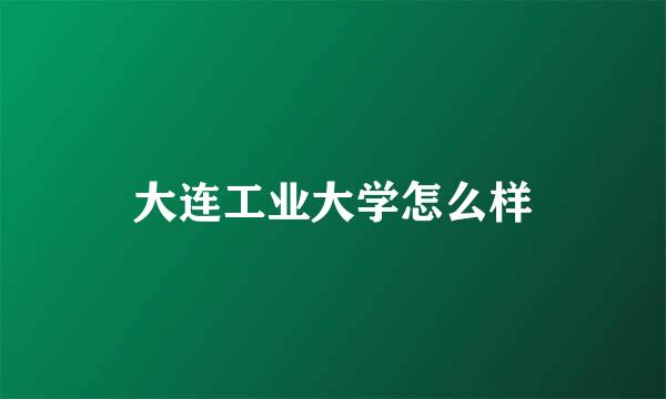 大连工业大学怎么样