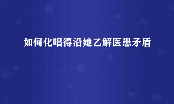 如何化唱得沿她乙解医患矛盾