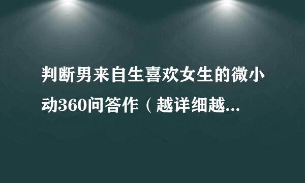 判断男来自生喜欢女生的微小动360问答作（越详细越好就采纳）