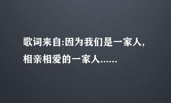 歌词来自:因为我们是一家人,相亲相爱的一家人.....的歌名叫什么