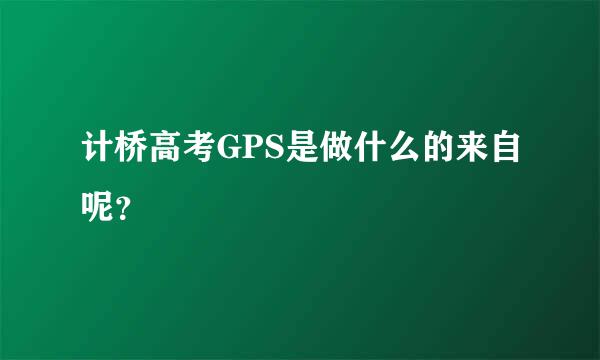 计桥高考GPS是做什么的来自呢？