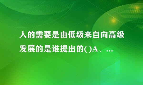 人的需要是由低级来自向高级发展的是谁提出的()A、威廉·赖希B、马洛斯C、费罗伊德