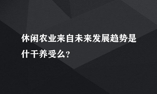 休闲农业来自未来发展趋势是什干养受么？