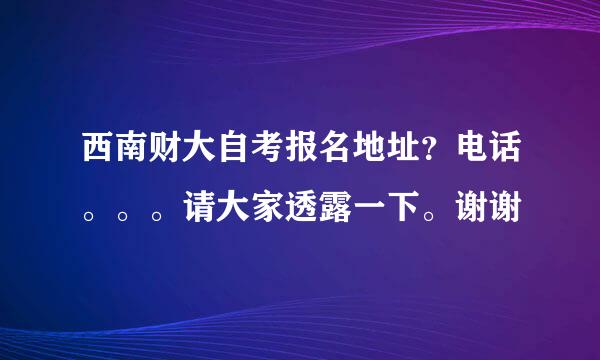 西南财大自考报名地址？电话。。。请大家透露一下。谢谢