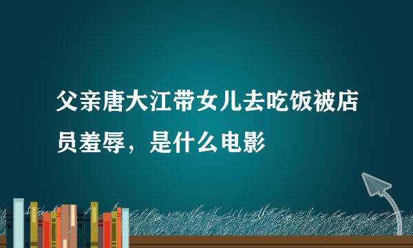 父亲唐大江带女儿去吃饭被店员羞辱，是什么电影